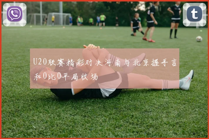 U20联赛精彩对决河南与北京握手言和0比0平局收场