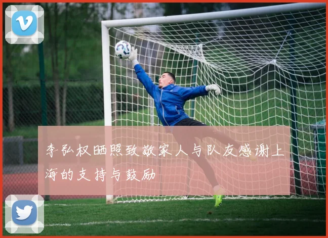 李弘权晒照致敬家人与队友感谢上海的支持与鼓励