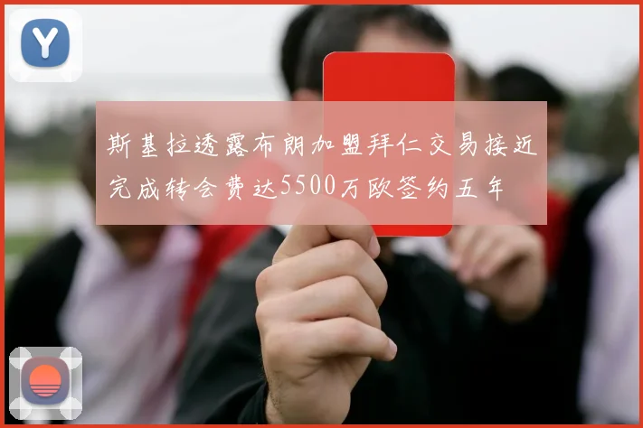 斯基拉透露布朗加盟拜仁交易接近完成转会费达5500万欧签约五年