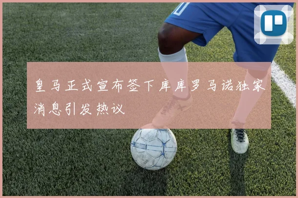 皇马正式宣布签下库库罗马诺独家消息引发热议