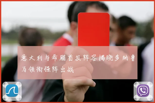 意大利与希腊首发阵容揭晓多纳鲁马领衔强阵出战