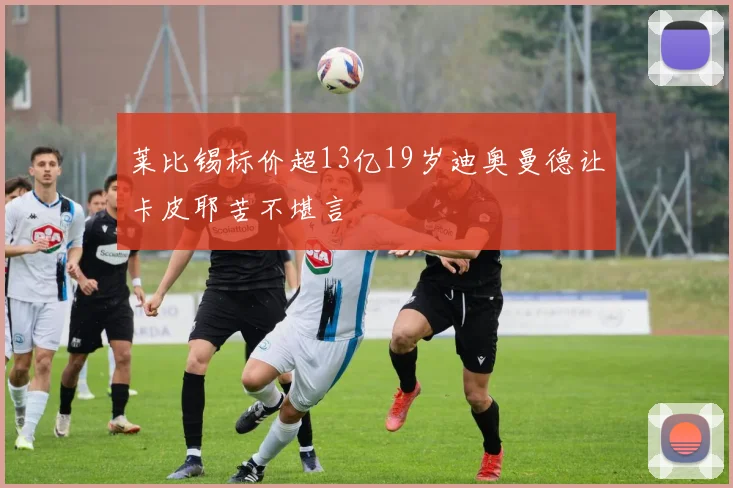 莱比锡标价超13亿19岁迪奥曼德让卡皮耶苦不堪言
