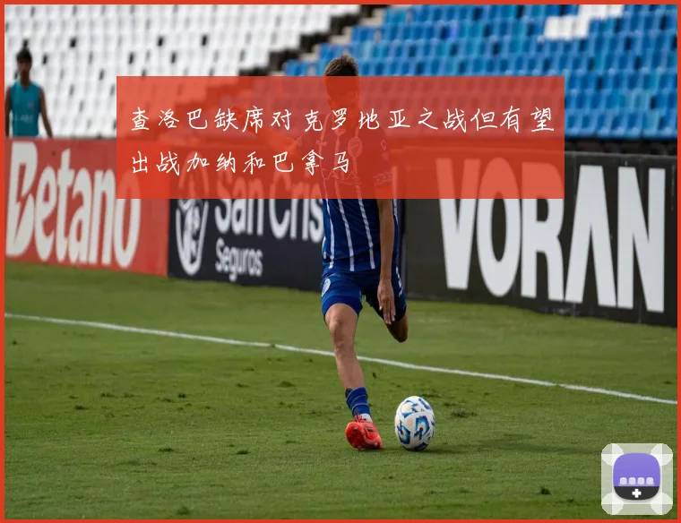 查洛巴缺席对克罗地亚之战但有望出战加纳和巴拿马