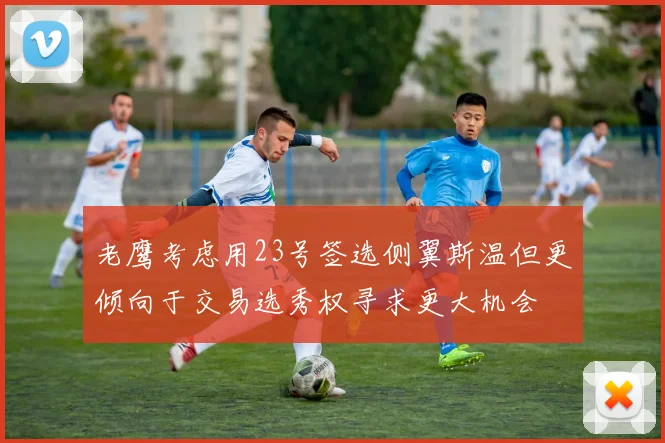 老鹰考虑用23号签选侧翼斯温但更倾向于交易选秀权寻求更大机会