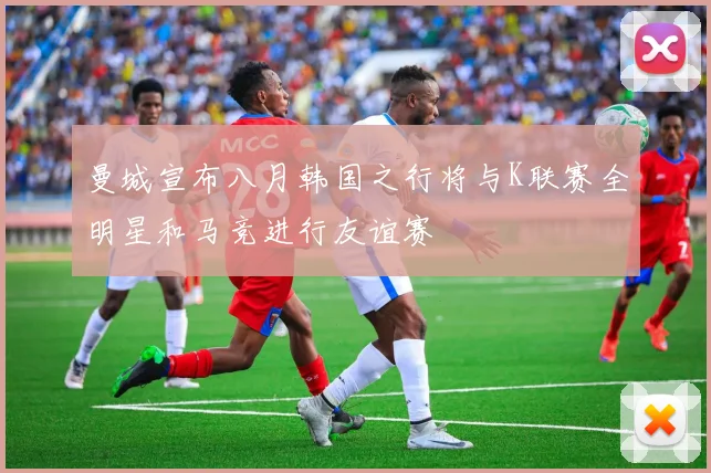 曼城宣布八月韩国之行将与K联赛全明星和马竞进行友谊赛