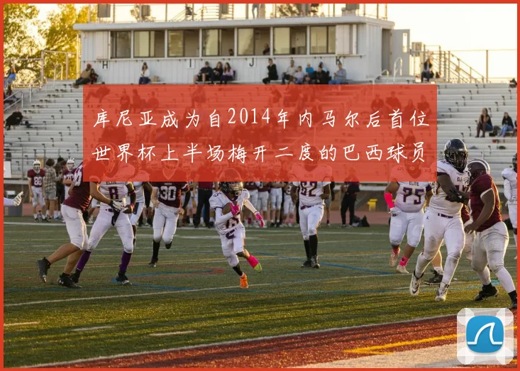 库尼亚成为自2014年内马尔后首位世界杯上半场梅开二度的巴西球员