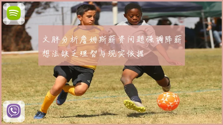 文胖分析詹姆斯薪资问题强调降薪想法缺乏理智与现实依据