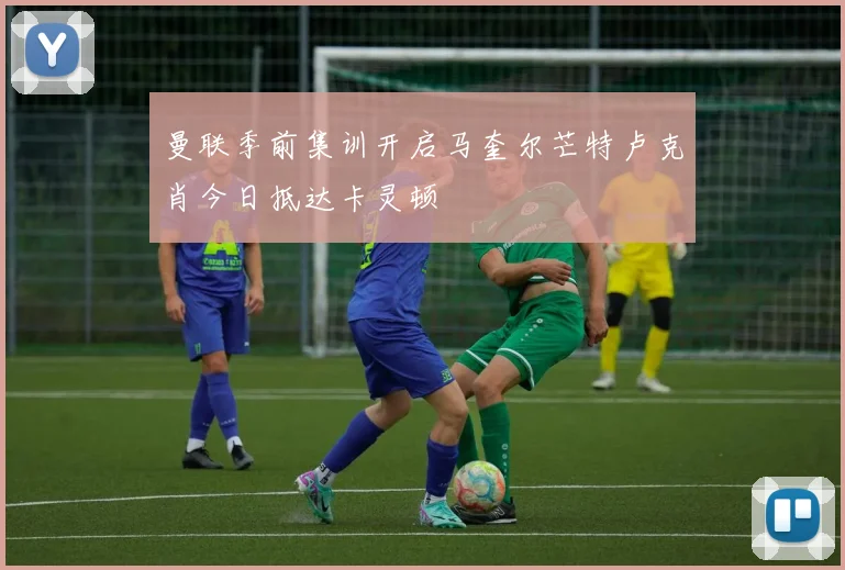 曼联季前集训开启马奎尔芒特卢克肖今日抵达卡灵顿