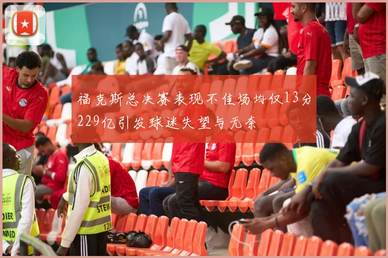福克斯总决赛表现不佳场均仅13分229亿引发球迷失望与无奈