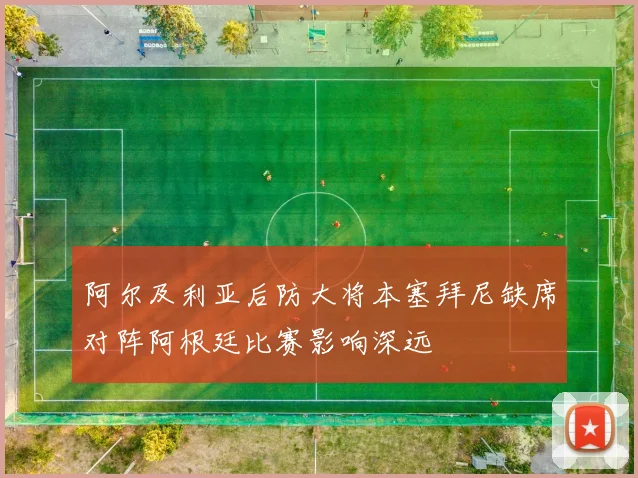 阿尔及利亚后防大将本塞拜尼缺席对阵阿根廷比赛影响深远