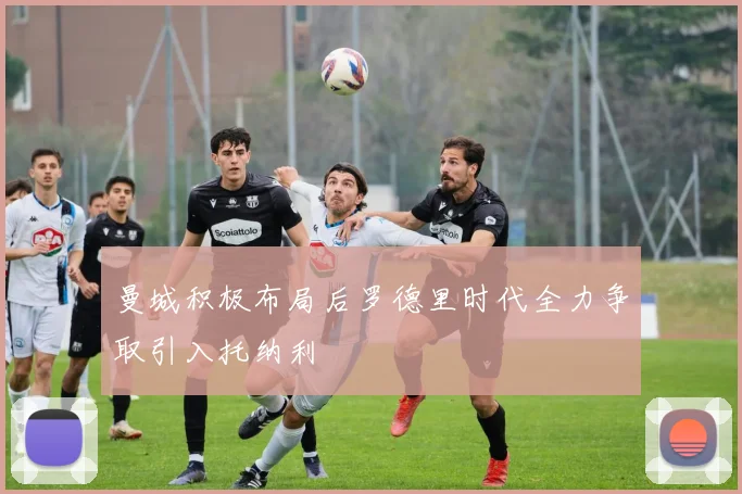 曼城积极布局后罗德里时代全力争取引入托纳利