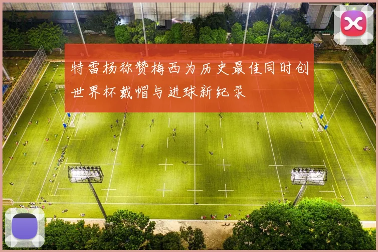 特雷杨称赞梅西为历史最佳同时创世界杯戴帽与进球新纪录