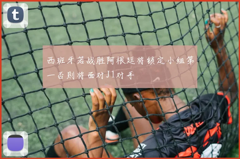 西班牙若战胜阿根廷将锁定小组第一否则将面对J1对手
