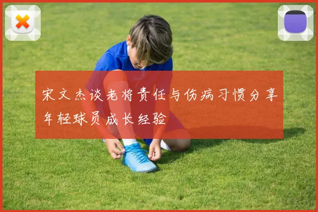 宋文杰谈老将责任与伤病习惯分享年轻球员成长经验